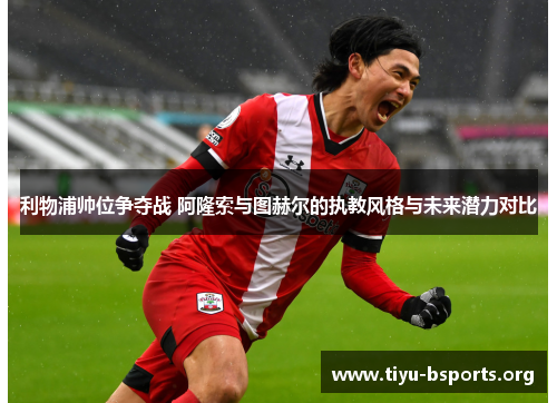 利物浦帅位争夺战 阿隆索与图赫尔的执教风格与未来潜力对比