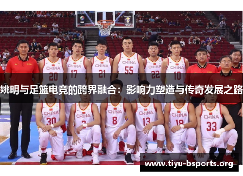 姚明与足篮电竞的跨界融合：影响力塑造与传奇发展之路