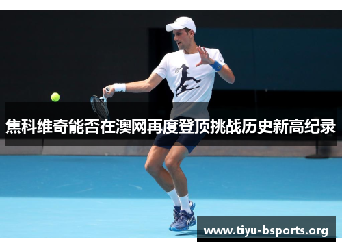 焦科维奇能否在澳网再度登顶挑战历史新高纪录 焦科维奇能否在澳网再度登顶挑战历史新高纪录