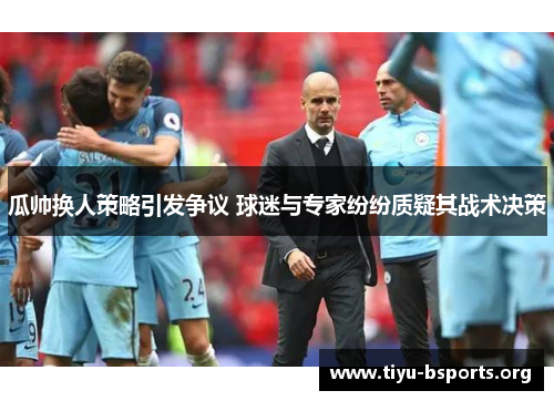 瓜帅换人策略引发争议 球迷与专家纷纷质疑其战术决策