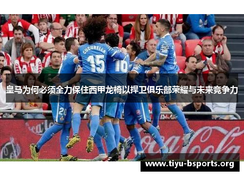 皇马为何必须全力保住西甲龙椅以捍卫俱乐部荣耀与未来竞争力