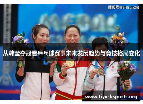 从韩莹夺冠看乒乓球赛事未来发展趋势与竞技格局变化
