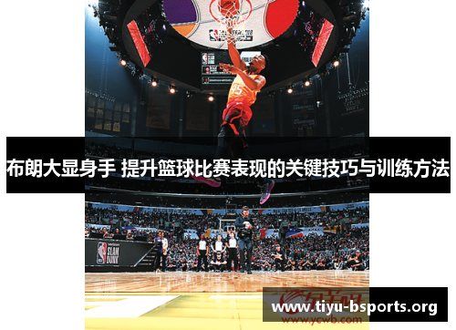 布朗大显身手 提升篮球比赛表现的关键技巧与训练方法
