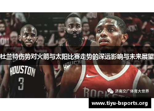 杜兰特伤势对火箭与太阳比赛走势的深远影响与未来展望 杜兰特伤势对火箭与太阳比赛走势的深远影响与未来展望