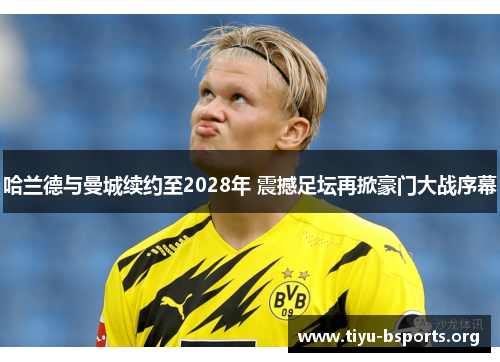 哈兰德与曼城续约至2028年 震撼足坛再掀豪门大战序幕