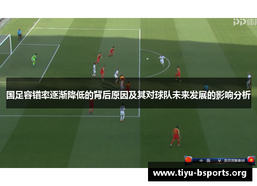 国足容错率逐渐降低的背后原因及其对球队未来发展的影响分析 国足容错率逐渐降低的背后原因及其对球队未来发展的影响分析