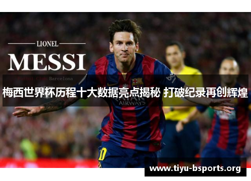 梅西世界杯历程十大数据亮点揭秘 打破纪录再创辉煌 梅西世界杯历程十大数据亮点揭秘 打破纪录再创辉煌