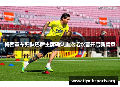 梅西宣布归队巴萨主席确认重返诺坎普开启新篇章 梅西宣布归队巴萨主席确认重返诺坎普开启新篇章