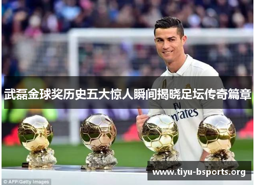 武磊金球奖历史五大惊人瞬间揭晓足坛传奇篇章