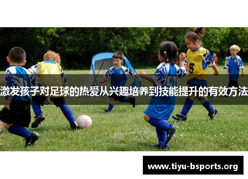 激发孩子对足球的热爱从兴趣培养到技能提升的有效方法 激发孩子对足球的热爱从兴趣培养到技能提升的有效方法