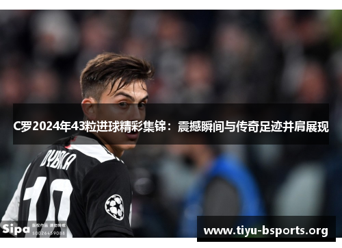 C罗2024年43粒进球精彩集锦：震撼瞬间与传奇足迹并肩展现