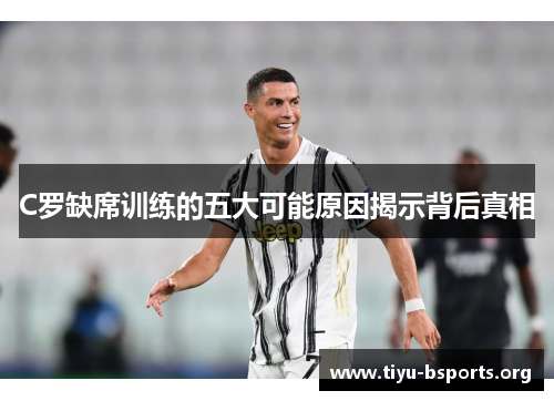 C罗缺席训练的五大可能原因揭示背后真相