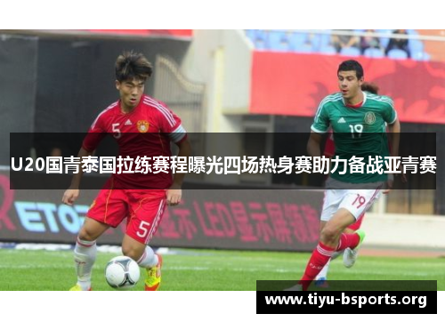 U20国青泰国拉练赛程曝光四场热身赛助力备战亚青赛