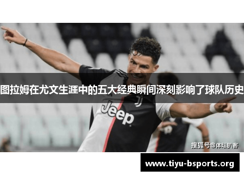 图拉姆在尤文生涯中的五大经典瞬间深刻影响了球队历史