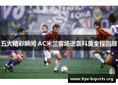 五大精彩瞬间 AC米兰客场逆袭科莫全程回顾