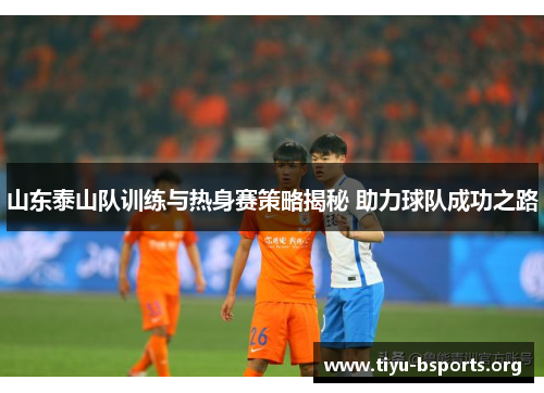 山东泰山队训练与热身赛策略揭秘 助力球队成功之路 山东泰山队训练与热身赛策略揭秘 助力球队成功之路