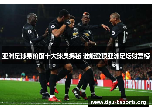 亚洲足球身价前十大球员揭秘 谁能登顶亚洲足坛财富榜 亚洲足球身价前十大球员揭秘 谁能登顶亚洲足坛财富榜