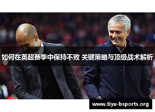 如何在英超赛季中保持不败 关键策略与顶级战术解析 如何在英超赛季中保持不败 关键策略与顶级战术解析