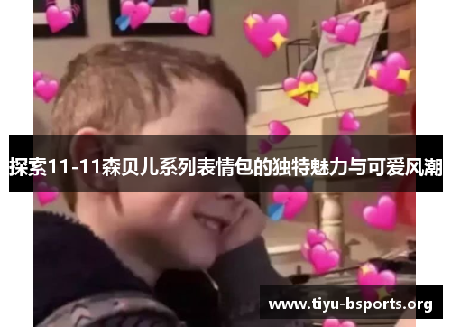 探索11-11森贝儿系列表情包的独特魅力与可爱风潮 探索11-11森贝儿系列表情包的独特魅力与可爱风潮