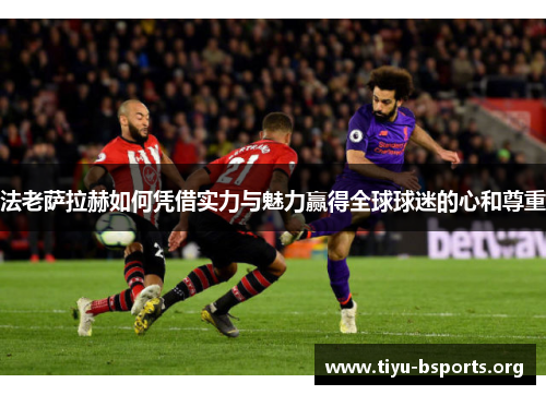 法老萨拉赫如何凭借实力与魅力赢得全球球迷的心和尊重 法老萨拉赫如何凭借实力与魅力赢得全球球迷的心和尊重