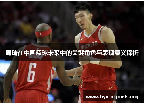 周琦在中国篮球未来中的关键角色与表现意义探析