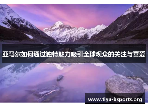 亚马尔如何通过独特魅力吸引全球观众的关注与喜爱 亚马尔如何通过独特魅力吸引全球观众的关注与喜爱