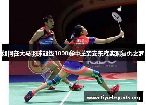 如何在大马羽球超级1000赛中逆袭安东森实现复仇之梦 如何在大马羽球超级1000赛中逆袭安东森实现复仇之梦