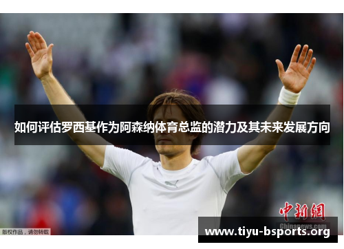 如何评估罗西基作为阿森纳体育总监的潜力及其未来发展方向