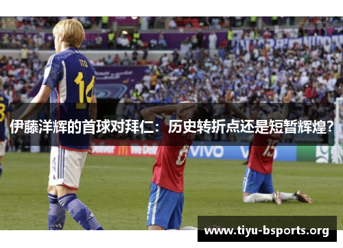 伊藤洋辉的首球对拜仁:历史转折点还是短暂辉煌? 伊藤洋辉的首球对拜仁:历史转折点还是短暂辉煌?