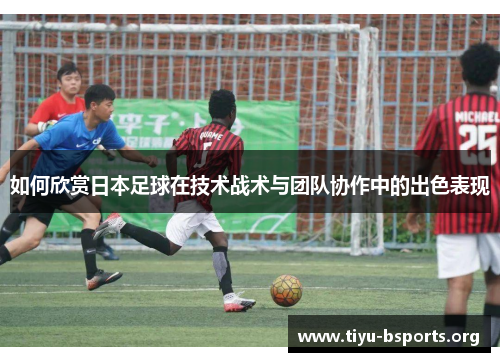 如何欣赏日本足球在技术战术与团队协作中的出色表现