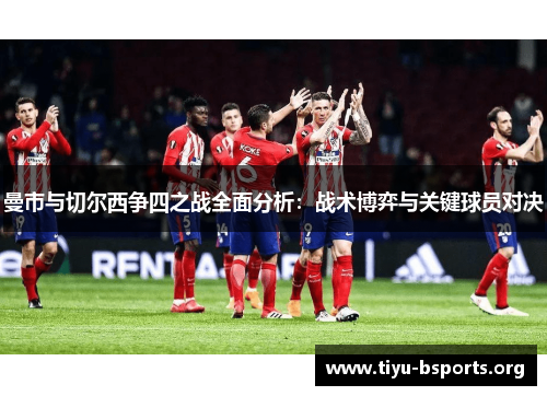 曼市与切尔西争四之战全面分析:战术博弈与关键球员对决 曼市与切尔西争四之战全面分析:战术博弈与关键球员对决