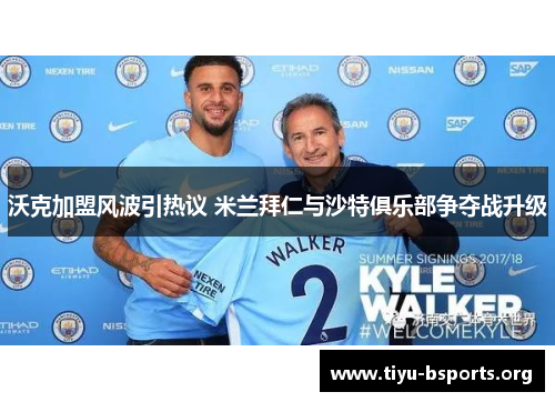 沃克加盟风波引热议 米兰拜仁与沙特俱乐部争夺战升级