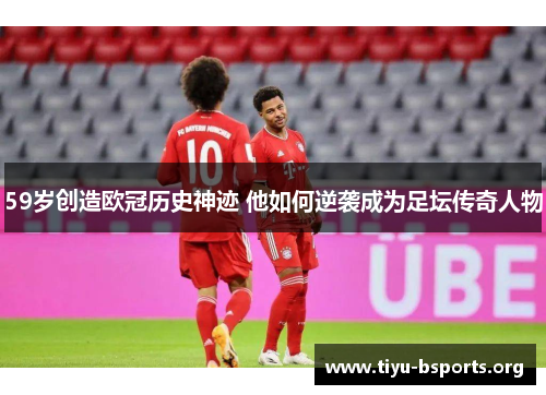 59岁创造欧冠历史神迹 他如何逆袭成为足坛传奇人物 59岁创造欧冠历史神迹 他如何逆袭成为足坛传奇人物