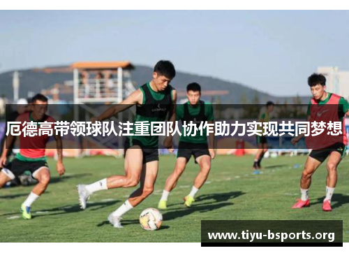 厄德高带领球队注重团队协作助力实现共同梦想