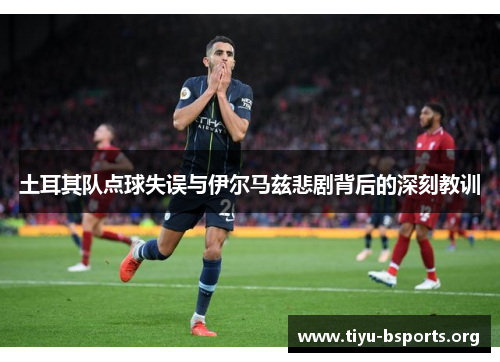 土耳其队点球失误与伊尔马兹悲剧背后的深刻教训 土耳其队点球失误与伊尔马兹悲剧背后的深刻教训