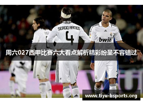 周六027西甲比赛六大看点解析精彩纷呈不容错过 周六027西甲比赛六大看点解析精彩纷呈不容错过