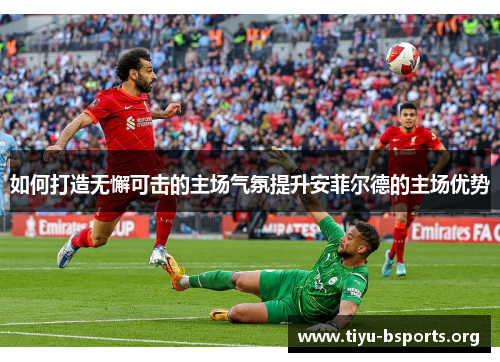 如何打造无懈可击的主场气氛提升安菲尔德的主场优势