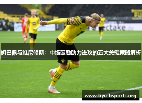 姆巴佩与维尼修斯：中场鼓励助力进攻的五大关键策略解析