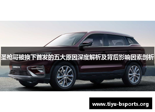 圣枪哥被换下首发的五大原因深度解析及背后影响因素剖析 圣枪哥被换下首发的五大原因深度解析及背后影响因素剖析