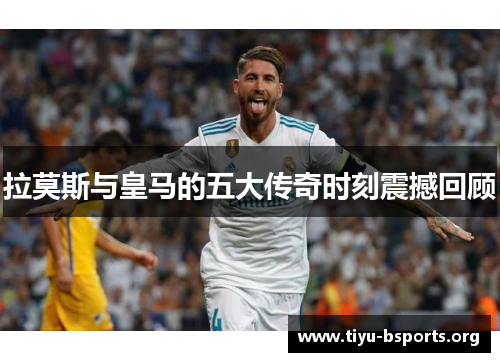 拉莫斯与皇马的五大传奇时刻震撼回顾 拉莫斯与皇马的五大传奇时刻震撼回顾