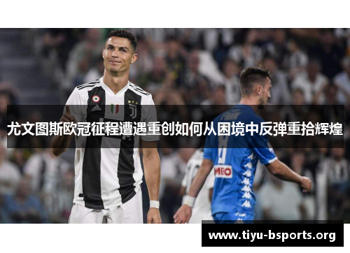 尤文图斯欧冠征程遭遇重创如何从困境中反弹重拾辉煌 尤文图斯欧冠征程遭遇重创如何从困境中反弹重拾辉煌