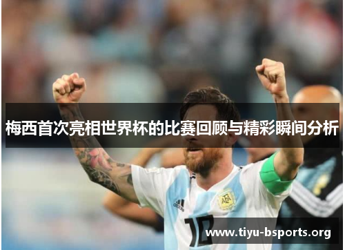 梅西首次亮相世界杯的比赛回顾与精彩瞬间分析