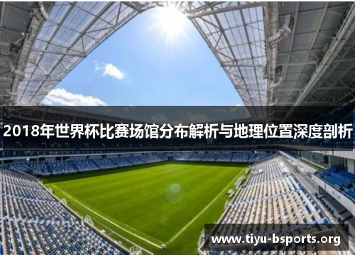 2018年世界杯比赛场馆分布解析与地理位置深度剖析 2018年世界杯比赛场馆分布解析与地理位置深度剖析