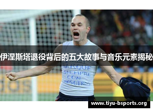 伊涅斯塔退役背后的五大故事与音乐元素揭秘 伊涅斯塔退役背后的五大故事与音乐元素揭秘