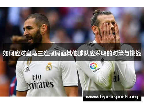 如何应对皇马三连冠局面其他球队应采取的对策与挑战 如何应对皇马三连冠局面其他球队应采取的对策与挑战