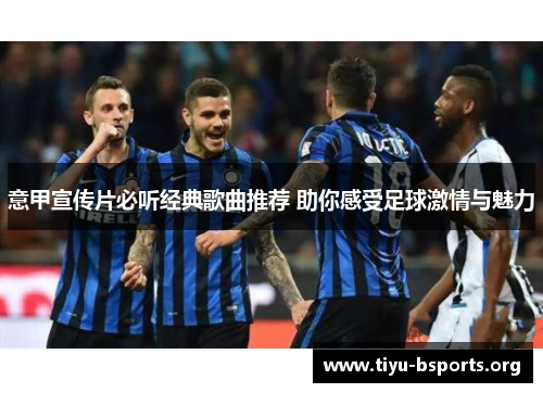 意甲宣传片必听经典歌曲推荐 助你感受足球激情与魅力 意甲宣传片必听经典歌曲推荐 助你感受足球激情与魅力