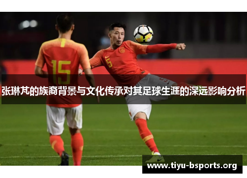 张琳芃的族裔背景与文化传承对其足球生涯的深远影响分析