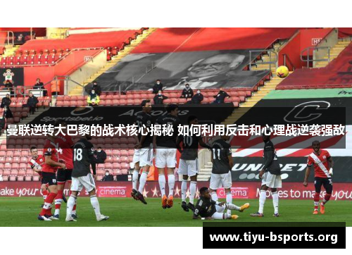 曼联逆转大巴黎的战术核心揭秘 如何利用反击和心理战逆袭强敌 曼联逆转大巴黎的战术核心揭秘 如何利用反击和心理战逆袭强敌