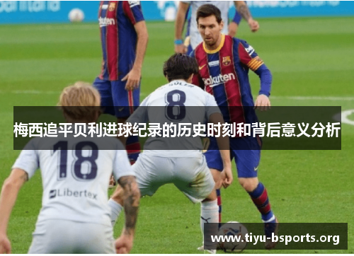 梅西追平贝利进球纪录的历史时刻和背后意义分析 梅西追平贝利进球纪录的历史时刻和背后意义分析