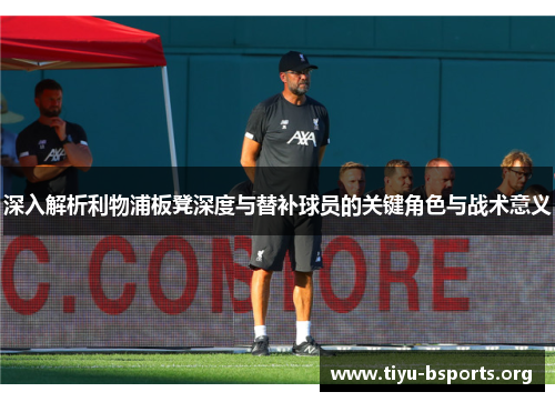 深入解析利物浦板凳深度与替补球员的关键角色与战术意义 深入解析利物浦板凳深度与替补球员的关键角色与战术意义